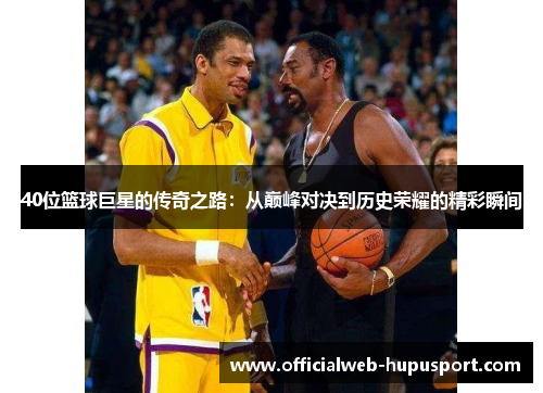 40位篮球巨星的传奇之路：从巅峰对决到历史荣耀的精彩瞬间