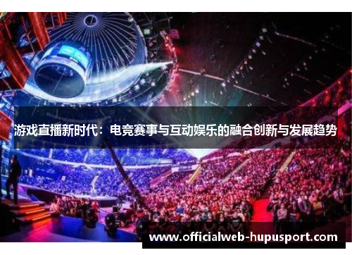 游戏直播新时代：电竞赛事与互动娱乐的融合创新与发展趋势