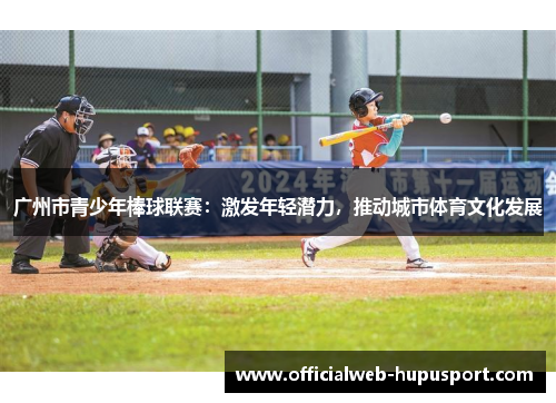 广州市青少年棒球联赛：激发年轻潜力，推动城市体育文化发展