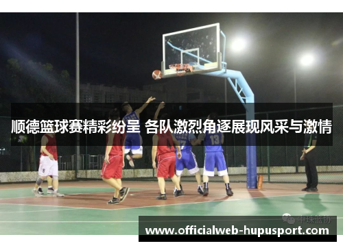 顺德篮球赛精彩纷呈 各队激烈角逐展现风采与激情