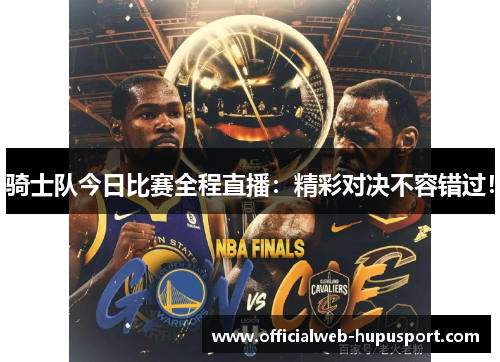 骑士队今日比赛全程直播：精彩对决不容错过！